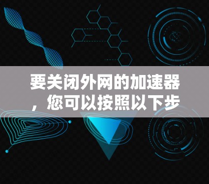 要关闭外网的加速器，您可以按照以下步骤操作