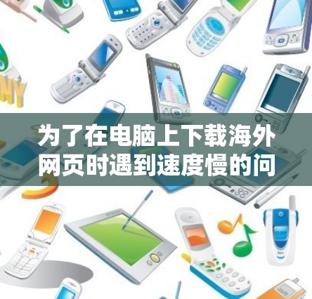为了在电脑上下载海外网页时遇到速度慢的问题，可以采用以下步骤