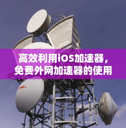 高效利用iOS加速器，免费外网加速器的使用技巧