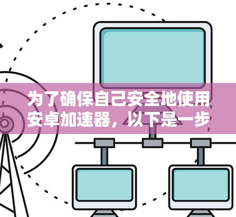 为了确保自己安全地使用安卓加速器，以下是一步步的解决方案