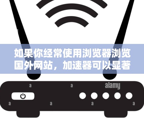 如果你经常使用浏览器浏览国外网站，加速器可以显著提升你的使用体验。以下是几种常用的加速器工具，适合你的情况