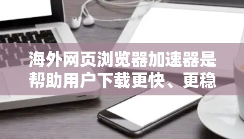 海外网页浏览器加速器是帮助用户下载更快、更稳定的网页工具，通常通过下载和安装加速器来实现。以下是关于海外加速器的详细信息