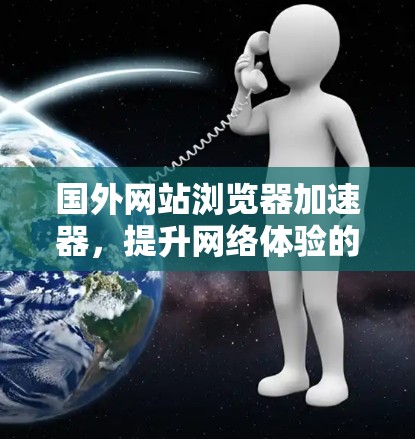 国外网站浏览器加速器，提升网络体验的高效选择