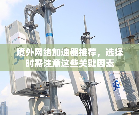 境外网络加速器推荐，选择时需注意这些关键因素