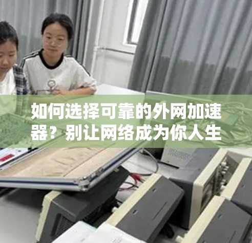 如何选择可靠的外网加速器？别让网络成为你人生大问题！