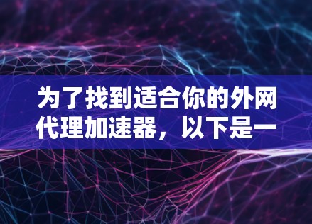 为了找到适合你的外网代理加速器，以下是一些步骤和建议，帮助你做出明智的选择