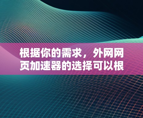 根据你的需求，外网网页加速器的选择可以根据具体需求来决定。以下是一些综合考虑的因素和推荐建议