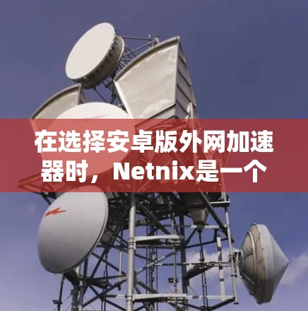 在选择安卓版外网加速器时，Netnix是一个理想的选择，因为它全面且具有多个服务，适合不同需求。以下是详细的步骤指南