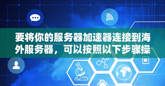 要将你的服务器加速器连接到海外服务器，可以按照以下步骤操作