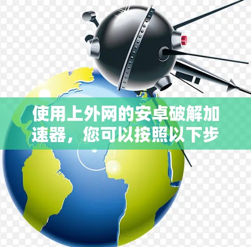 使用上外网的安卓破解加速器，您可以按照以下步骤操作