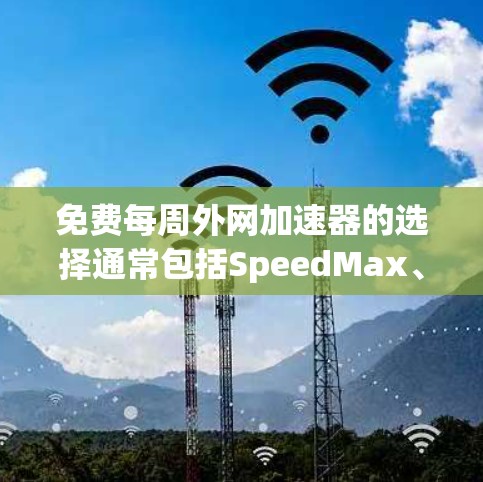 免费每周外网加速器的选择通常包括SpeedMax、SpeedBlast和NetBlast等。这些网站提供免费的测试服务，并且通常有详细的报告和功能。以下是几个常用的免费加速器推荐