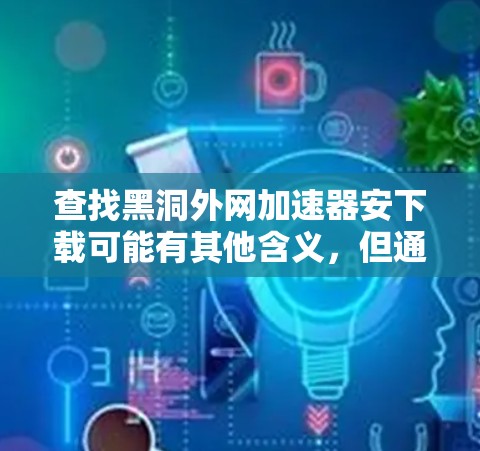 查找黑洞外网加速器安下载可能有其他含义，但通常情况下，您可能在寻找一个专门用于加速外网连接的工具。以下是一些常见的外网加速器软件推荐，您可以根据自己的需求选择