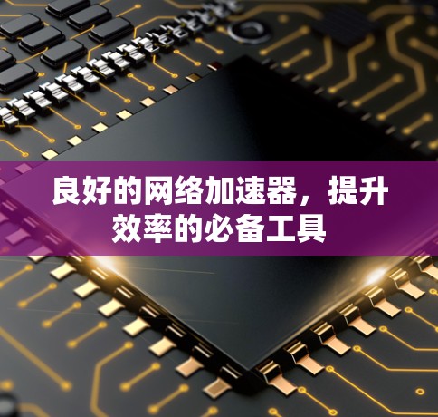 良好的网络加速器，提升效率的必备工具