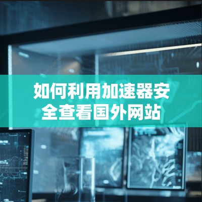 如何利用加速器安全查看国外网站