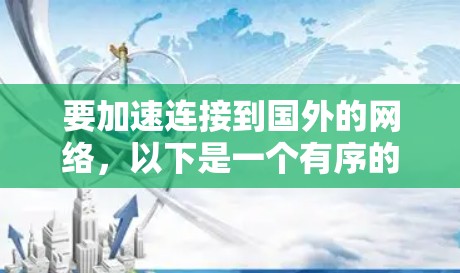 要加速连接到国外的网络，以下是一个有序的指南，涵盖从选择到使用的各个方面