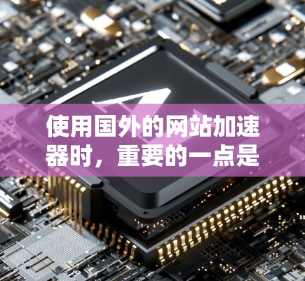 使用国外的网站加速器时，重要的一点是确保其功能正常，避免出现恶意软件或服务无法加载的问题。以下是详细的步骤指南