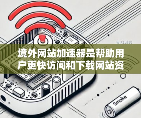 境外网站加速器是帮助用户更快访问和下载网站资源的工具，涵盖多种类型，如网站加速器、下载工具、搜索引擎优化等。以下是详细的解答
