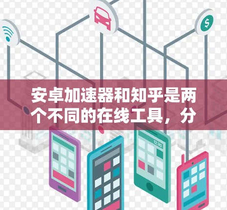 安卓加速器和知乎是两个不同的在线工具，分别服务于不同的用户群体，功能和用途也不同。以下是对两者关系的详细分析