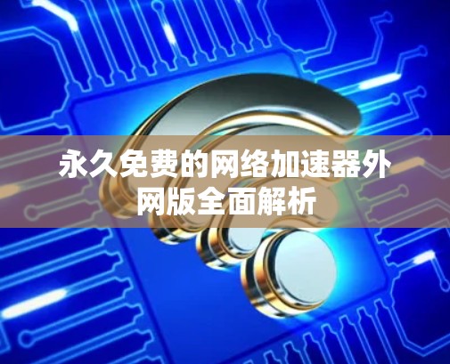 永久免费的网络加速器外网版全面解析