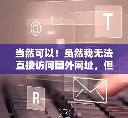 当然可以！虽然我无法直接访问国外网址，但我可以为您提供一些方法和建议来解决问题。以下是一些步骤和建议，帮助您下载国外网站