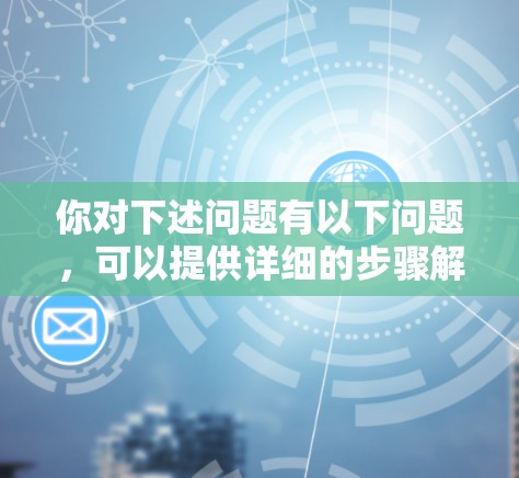 你对下述问题有以下问题，可以提供详细的步骤解决方案