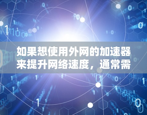 如果想使用外网的加速器来提升网络速度，通常需要根据具体情况来决定。外网网络属于内网，而内网网络属于外网。以下是一些建议和步骤