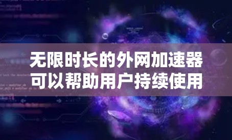 无限时长的外网加速器可以帮助用户持续使用网络服务，避免流量耗尽和延迟积累，延长网络连接的使用寿命。以下是一些关键点