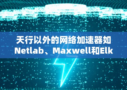 天行以外的网络加速器如Netlab、Maxwell和Elk系列，提供了高效和稳定的网络连接，适合在天行上使用。以下是对这些加速器的详细介绍