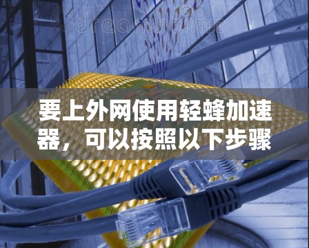 要上外网使用轻蜂加速器，可以按照以下步骤进行