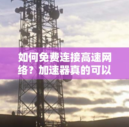 如何免费连接高速网络？加速器真的可以吗？
