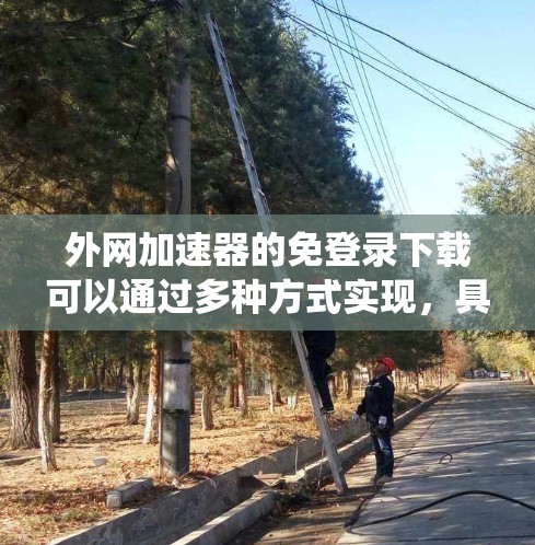 外网加速器的免登录下载可以通过多种方式实现，具体方法取决于你的操作系统和加速器的配置。以下是一些常见方法