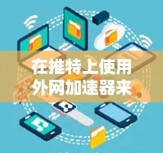 在推特上使用外网加速器来加速视频或照片的步骤如下