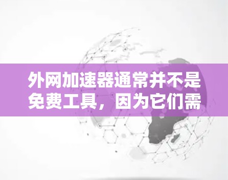 外网加速器通常并不是免费工具，因为它们需要付费才能提供强大的加速功能。免费的加速工具可能无法提供足够的性能提升，尤其是在处理大型文件或高并发下载时