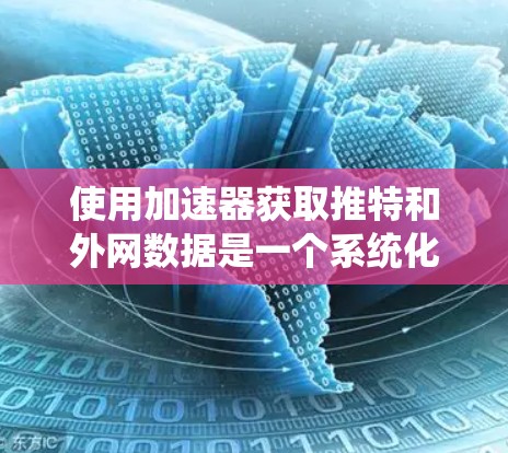 使用加速器获取推特和外网数据是一个系统化的过程，以下是分步指南