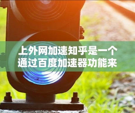 上外网加速知乎是一个通过百度加速器功能来提升知乎搜索效率的网站。以下是对上外网加速知乎的详细信息