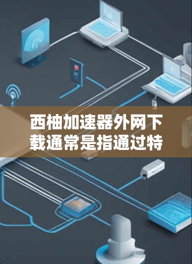 西柚加速器外网下载通常是指通过特定的网站或平台直接下载资源。以下是一些常用的下载方式，适用于你的需求