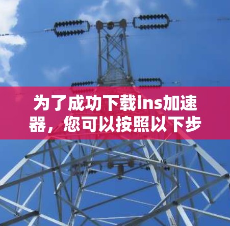 为了成功下载ins加速器，您可以按照以下步骤操作