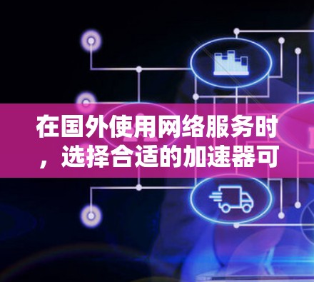 在国外使用网络服务时，选择合适的加速器可以帮助你提升速度，节省时间。以下是一些常见的加速器推荐，根据你的设备类型和使用情况来选择