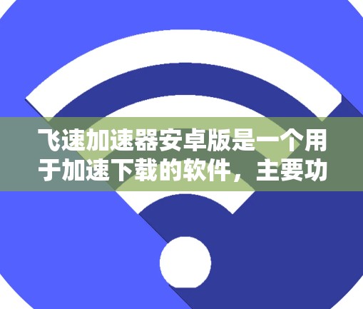 飞速加速器安卓版是一个用于加速下载的软件，主要功能包括提高下载速度、减少等待时间，支持多种下载类型和设备。以下是对飞速加速器安卓版的详细信息