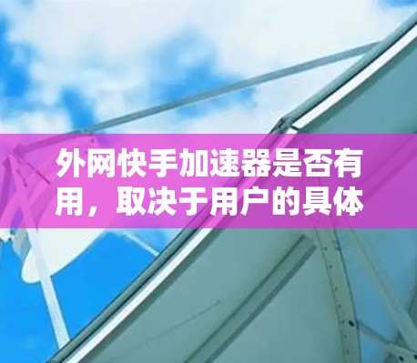 外网快手加速器是否有用，取决于用户的具体需求和使用情况。以下是一些可能的解答