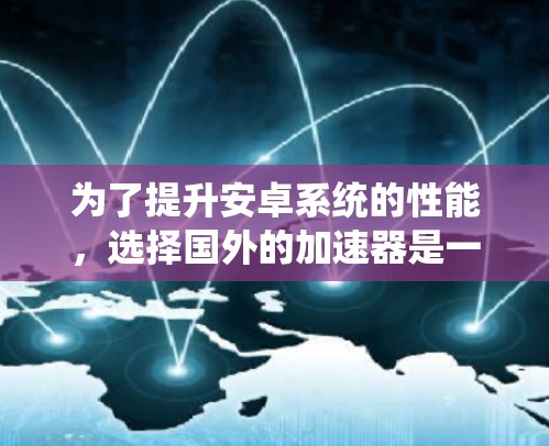 为了提升安卓系统的性能，选择国外的加速器是一个不错的选择。以下是一些推荐的国外加速器网站，适合对安卓系统性能有较高要求的用户