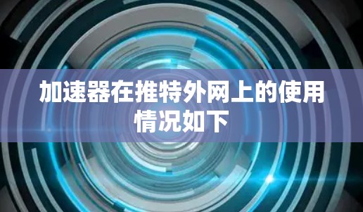 加速器在推特外网上的使用情况如下