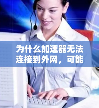 为什么加速器无法连接到外网，可能是由于多个原因导致的，以下是几种可能的原因和解决方法