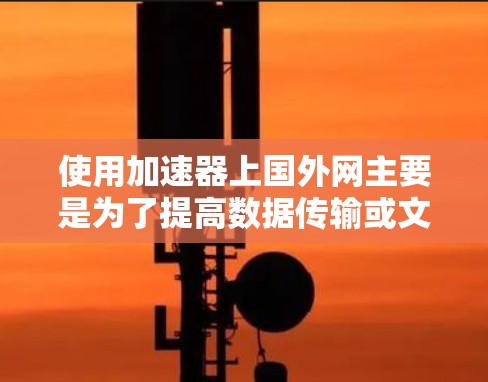 使用加速器上国外网主要是为了提高数据传输或文件处理的速度。如果您需要了解如何在国外网使用加速器，可以提供一些基本的指导信息
