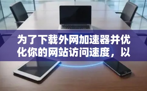 为了下载外网加速器并优化你的网站访问速度，以下是一步步的建议