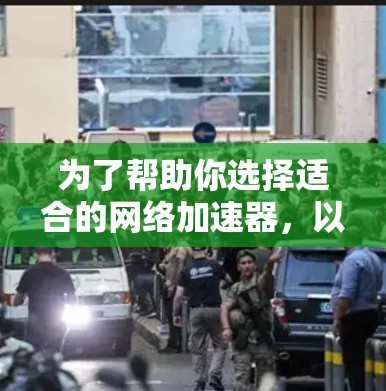 为了帮助你选择适合的网络加速器，以下是根据您提供的信息进行的比较和总结