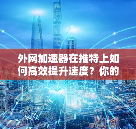 外网加速器在推特上如何高效提升速度？你的优化方案你知道吗？