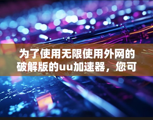为了使用无限使用外网的破解版的uu加速器，您可以按照以下步骤操作