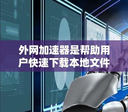 外网加速器是帮助用户快速下载本地文件的工具，尤其适用于需要高速和稳定访问网站的用户。以下是一些常用的外网加速器推荐，根据不同的使用场景和需求来选择
