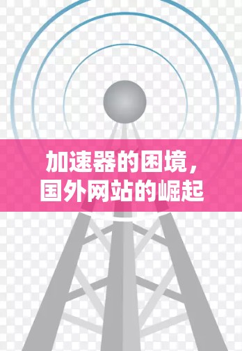 加速器的困境，国外网站的崛起与挑战